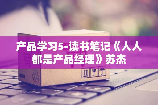 产品学习5-读书笔记《人人都是产品经理》苏杰