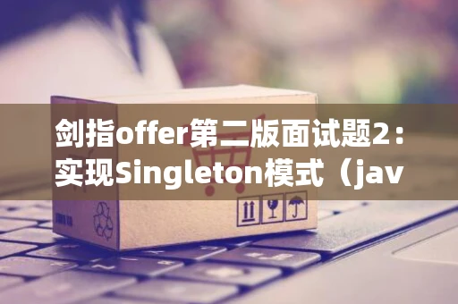 剑指offer第二版面试题2：实现Singleton模式（java）