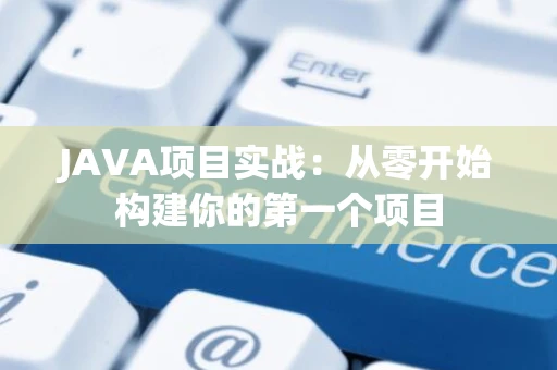JAVA项目实战：从零开始构建你的第一个项目