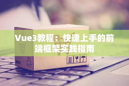 Vue3教程：快速上手的前端框架实践指南