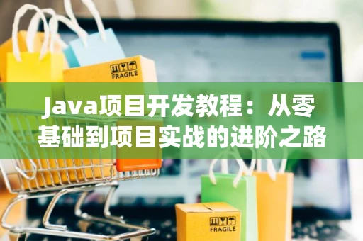 Java项目开发教程：从零基础到项目实战的进阶之路