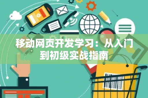 移动网页开发学习：从入门到初级实战指南
