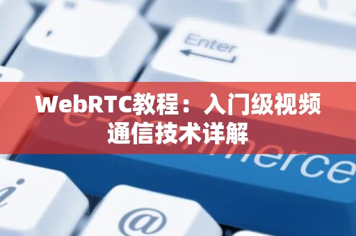 WebRTC教程：入门级视频通信技术详解