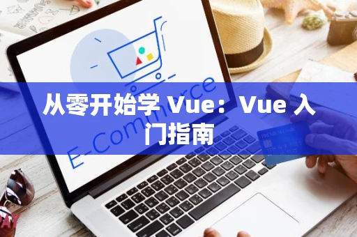 从零开始学 Vue：Vue 入门指南