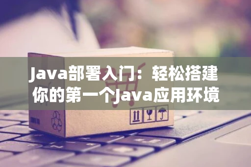 Java部署入门：轻松搭建你的第一个Java应用环境