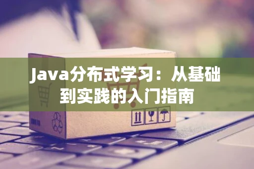 Java分布式学习：从基础到实践的入门指南