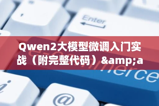 Qwen2大模型微调入门实战（附完整代码）&amp;mdash;&amp;mdash;零基础入门到精通，收藏这一篇就够了