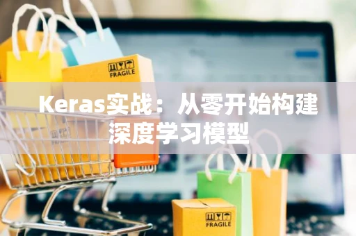 Keras实战：从零开始构建深度学习模型