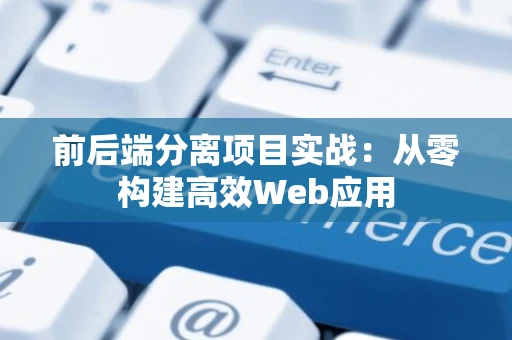 前后端分离项目实战：从零构建高效Web应用