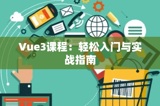 Vue3课程：轻松入门与实战指南
