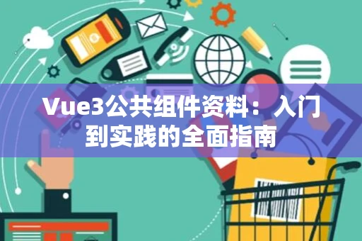 Vue3公共组件资料：入门到实践的全面指南