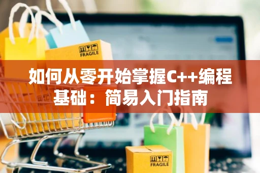 如何从零开始掌握C++编程基础：简易入门指南