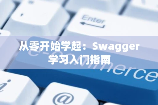 从零开始学起：Swagger学习入门指南