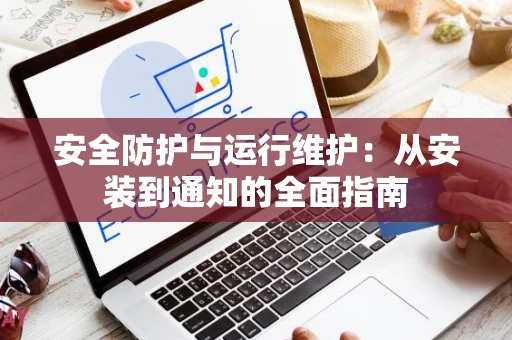 安全防护与运行维护：从安装到通知的全面指南