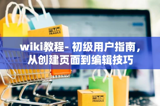 wiki教程- 初级用户指南，从创建页面到编辑技巧