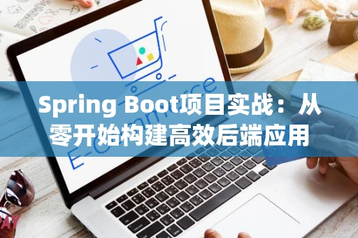Spring Boot项目实战：从零开始构建高效后端应用