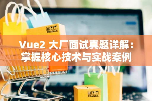 Vue2 大厂面试真题详解：掌握核心技术与实战案例