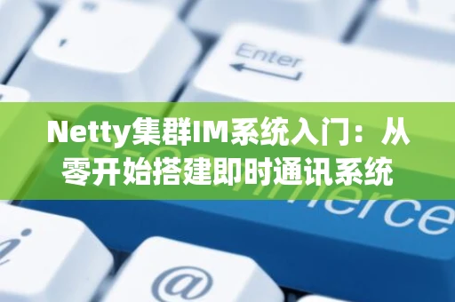 Netty集群IM系统入门：从零开始搭建即时通讯系统