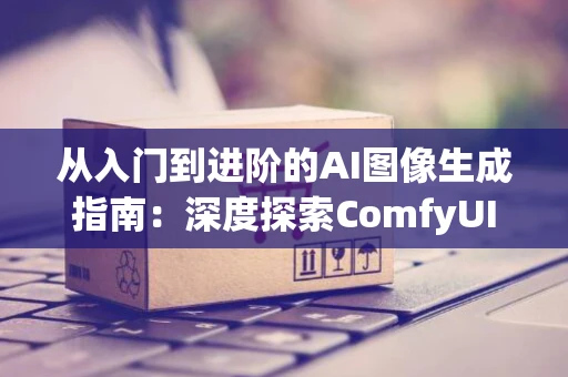 从入门到进阶的AI图像生成指南：深度探索ComfyUI