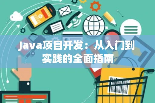 Java项目开发：从入门到实践的全面指南
