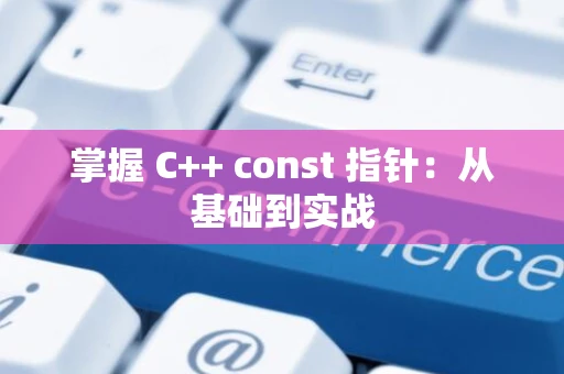 掌握 C++ const 指针：从基础到实战