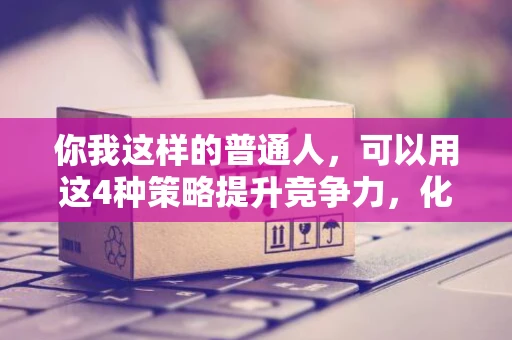 你我这样的普通人，可以用这4种策略提升竞争力，化解焦虑