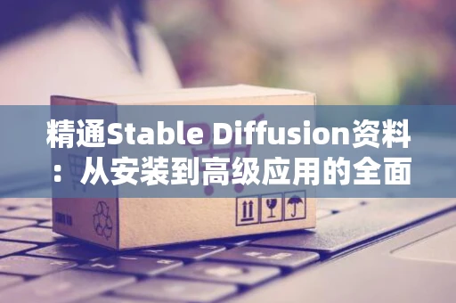 精通Stable Diffusion资料：从安装到高级应用的全面指南