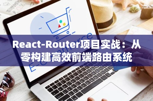 React-Router项目实战：从零构建高效前端路由系统