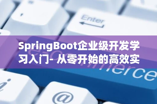 SpringBoot企业级开发学习入门- 从零开始的高效实践指南