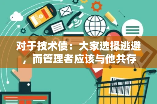 对于技术债：大家选择逃避，而管理者应该与他共存