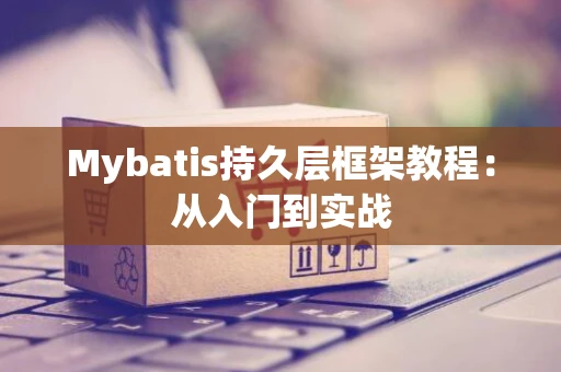 Mybatis持久层框架教程：从入门到实战
