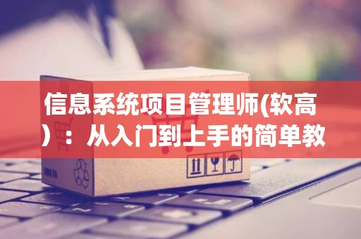 信息系统项目管理师(软高）：从入门到上手的简单教程