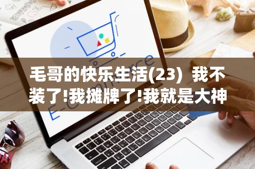 毛哥的快乐生活(23)  我不装了!我摊牌了!我就是大神