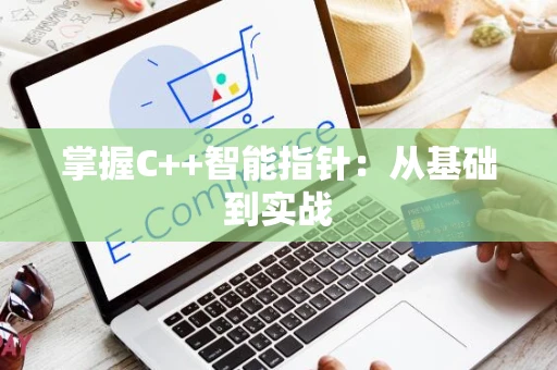 掌握C++智能指针：从基础到实战