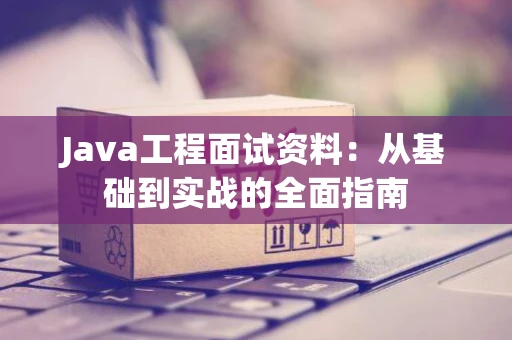 Java工程面试资料：从基础到实战的全面指南