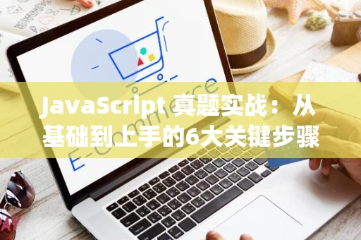 JavaScript 真题实战：从基础到上手的6大关键步骤