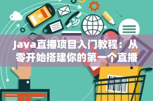 Java直播项目入门教程：从零开始搭建你的第一个直播平台