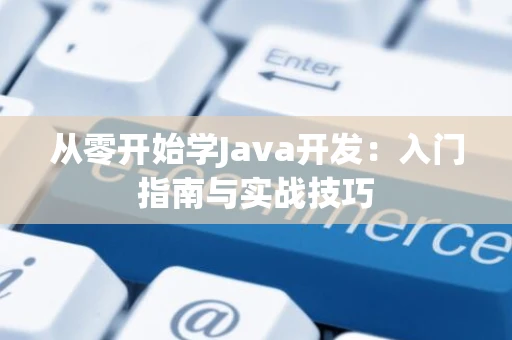 从零开始学Java开发：入门指南与实战技巧