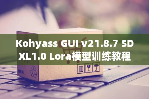 Kohyass GUI v21.8.7 SDXL1.0 Lora模型训练教程