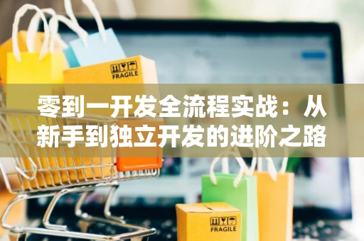零到一开发全流程实战：从新手到独立开发的进阶之路