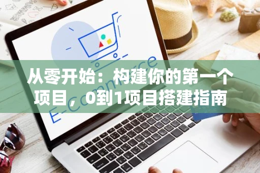 从零开始：构建你的第一个项目，0到1项目搭建指南