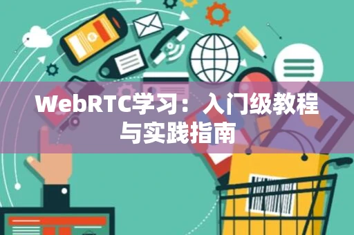 WebRTC学习：入门级教程与实践指南