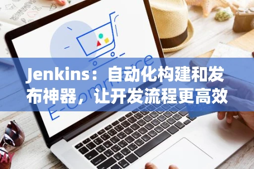 Jenkins：自动化构建和发布神器，让开发流程更高效