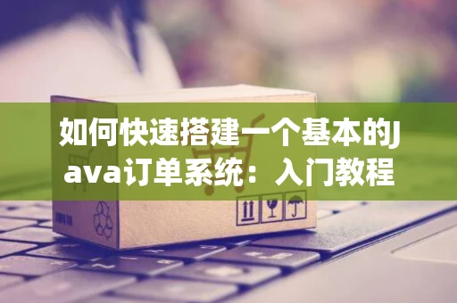 如何快速搭建一个基本的Java订单系统：入门教程