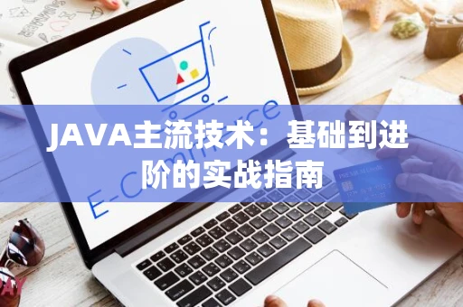 JAVA主流技术：基础到进阶的实战指南