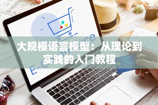 大规模语言模型：从理论到实践的入门教程