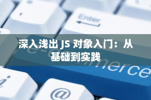 深入浅出 JS 对象入门：从基础到实践