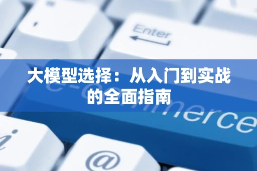 大模型选择：从入门到实战的全面指南