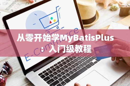 从零开始学MyBatisPlus：入门级教程