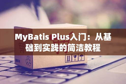 MyBatis Plus入门：从基础到实践的简洁教程